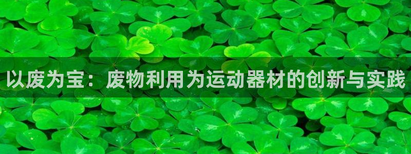 意昂体育4平台注册要钱吗安全吗：以废为宝：废物利用为