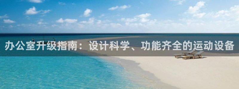 意昂集团官网：办公室升级指南：设计科学、功能齐全的运