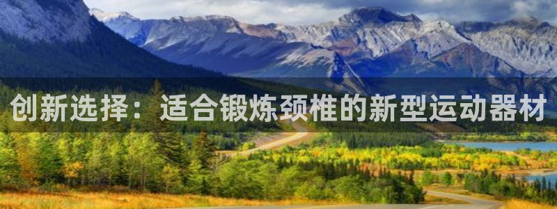 意昂4集团官网网址：创新选择：适合锻炼颈椎的新型运动