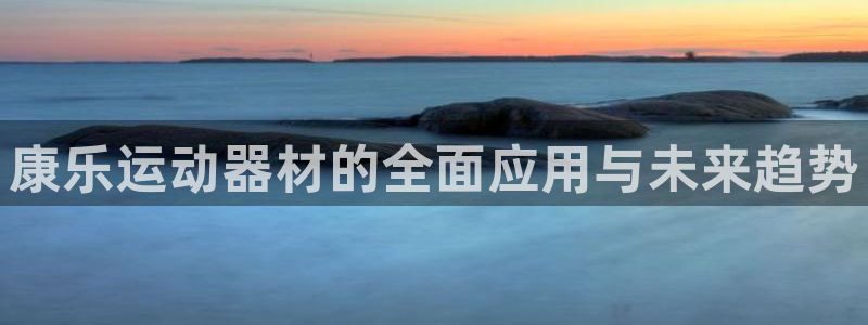 意昂体育4招商电话是多少啊：康乐运动器材的全面应用与