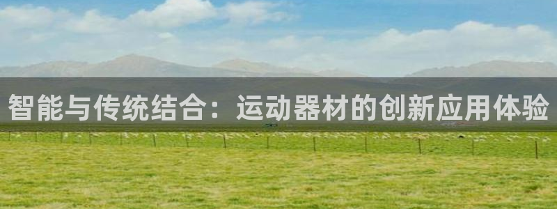 意昂体育4注册：智能与传统结合：运动器材的创新应用体