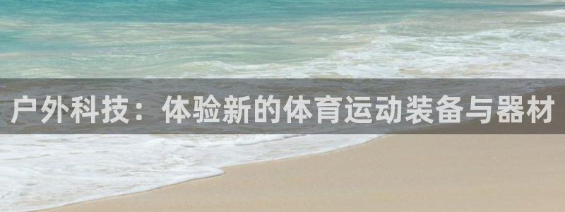 意昂4代理：户外科技：体验新的体育运动装备与器材