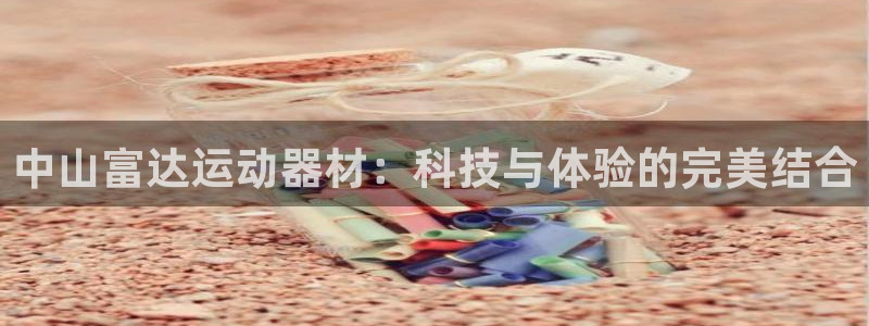 意昂体育4：中山富达运动器材：科技与体验的完美结合