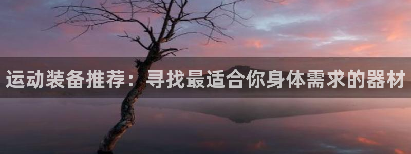 意昂体育4平台注册：运动装备推荐：寻找最适合你身体需