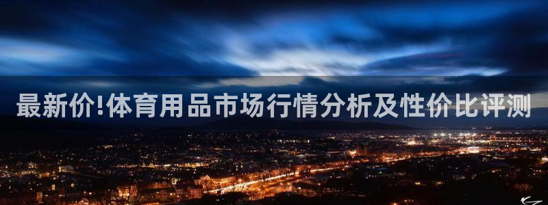 意昂体育4官方客服电话：最新价!体育用品市场行情分析