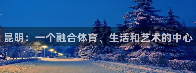 意昂4娱乐平台：昆明：一个融合体育、生活和艺术的中心