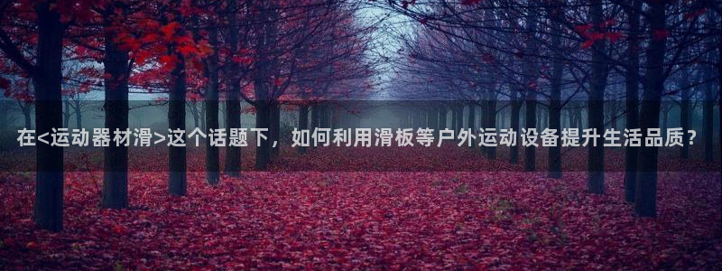 意昂4娱乐平台：在<运动器材滑>这个话题下，如何利用