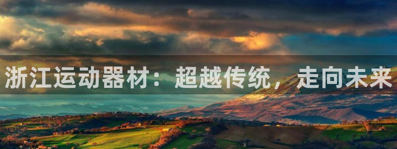 意昂体育4平台是正规平台吗知乎：浙江运动器材：超越传