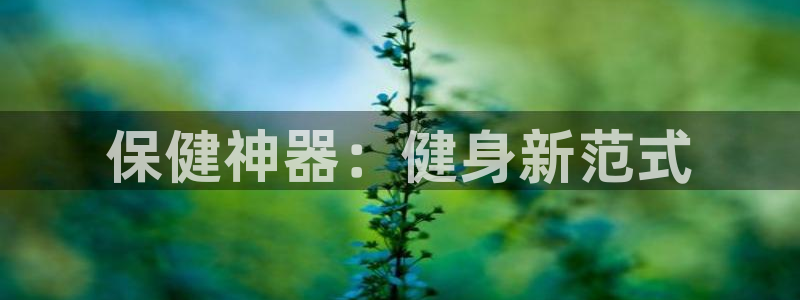 意昂4娱乐是那个系列的台子：保健神器：健身新范式