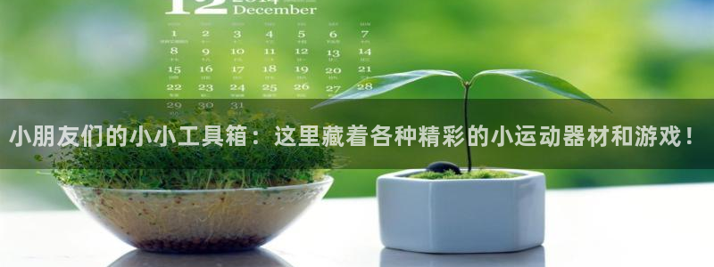 意昂4集团官网首页：小朋友们的小小工具箱：这里藏着各