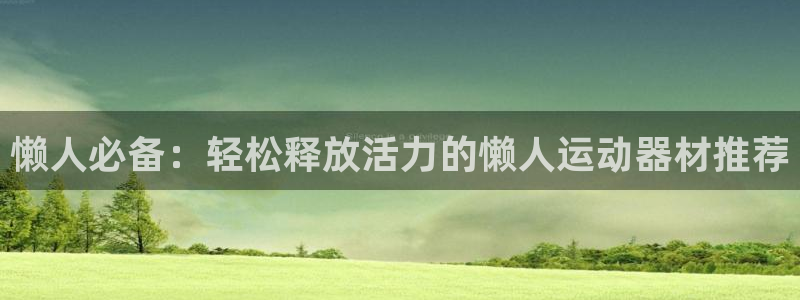 意昂4集团：懒人必备：轻松释放活力的懒人运动器材推荐