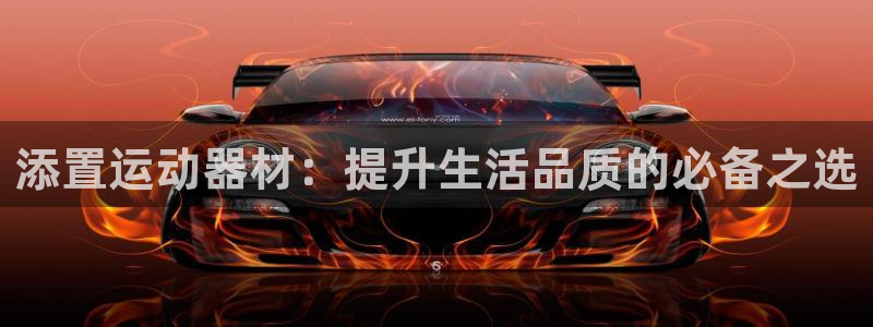 意昂体育4平台注册：添置运动器材：提升生活品质的必备之选