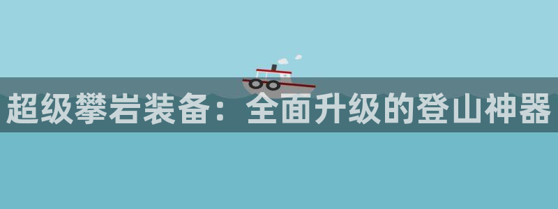 意昂体育4招商电话是多少啊：超级攀岩装备：全面升级的登山神器