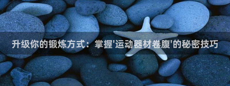 意昂体育4平台假的吗是真的吗：升级你的锻炼方式：掌握\'运动